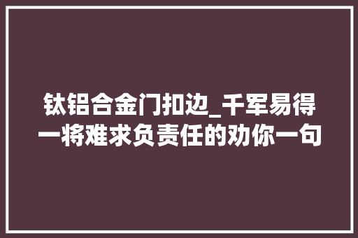 钛铝合金门扣边_千军易得一将难求负责任的劝你一句赶紧剁手一把大年夜神