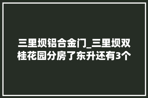 三里坝铝合金门_三里坝双桂花园分房了东升还有3个项目接踵摇号选房