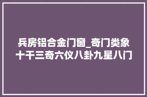 兵房铝合金门窗_奇门类象十干三奇六仪八卦九星八门八神八门的象意休学生门伤门