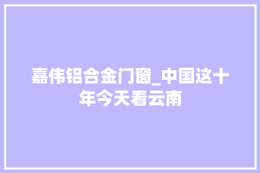 嘉伟铝合金门窗_中国这十年今天看云南