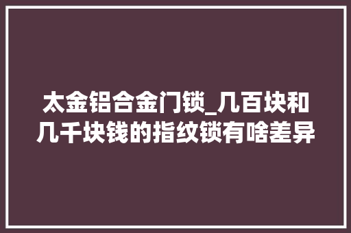 太金铝合金门锁_几百块和几千块钱的指纹锁有啥差异卖锁的老板都是C级锁芯