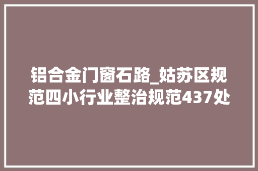 铝合金门窗石路_姑苏区规范四小行业整治规范437处