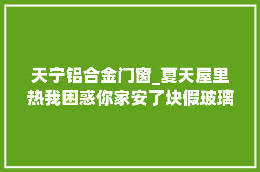 天宁铝合金门窗_夏天屋里热我困惑你家安了块假玻璃