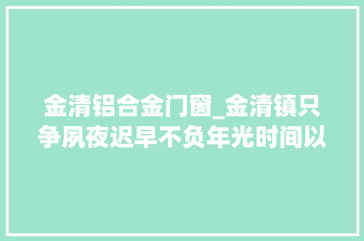金清铝合金门窗_金清镇只争夙夜迟早不负年光时间以治理现代化引领新时代平易近营经济高质量成长