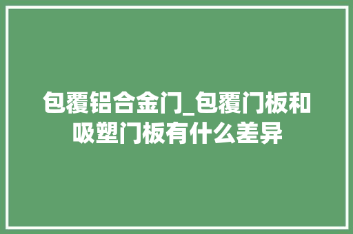 包覆铝合金门_包覆门板和吸塑门板有什么差异 折叠门