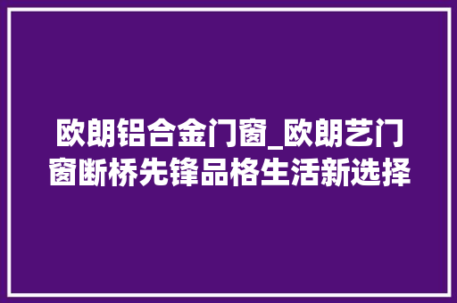 欧朗铝合金门窗_欧朗艺门窗断桥先锋品格生活新选择
