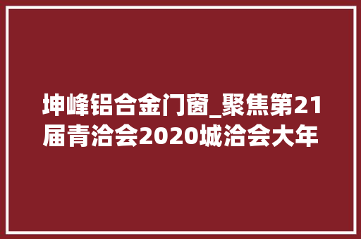 坤峰铝合金门窗_聚焦第21届青洽会2020城洽会大年夜通北川工业园投资膏壤创业佳地 折叠门