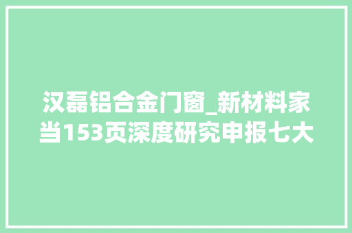 汉磊铝合金门窗_新材料家当153页深度研究申报七大年夜倾向周全梳理上篇 铝合金门