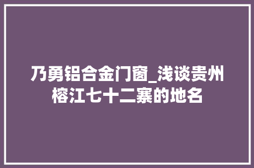 乃勇铝合金门窗_浅谈贵州榕江七十二寨的地名