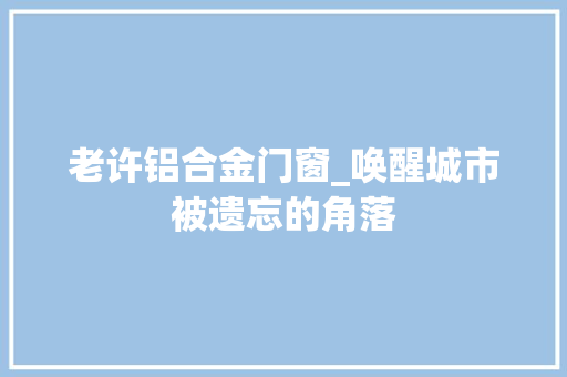 老许铝合金门窗_唤醒城市被遗忘的角落