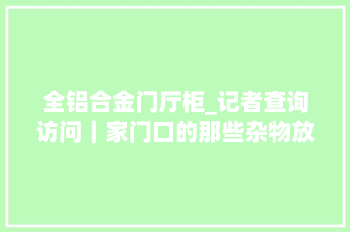 全铝合金门厅柜_记者查询访问｜家门口的那些杂物放置欠妥出了问题要担责
