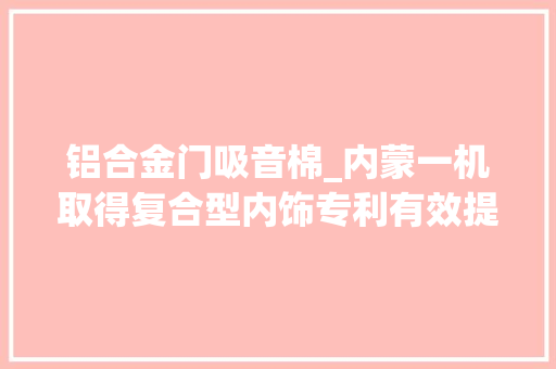 铝合金门吸音棉_内蒙一机取得复合型内饰专利有效提高隔声能力 复合门