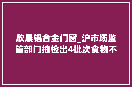 欣晨铝合金门窗_沪市场监管部门抽检出4批次食物不合格蜂蜜中竟检出诺氟沙星