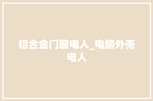铝合金门窗电人_电脑外壳电人
