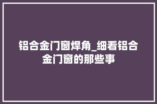 铝合金门窗焊角_细看铝合金门窗的那些事