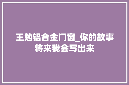 王勉铝合金门窗_你的故事将来我会写出来