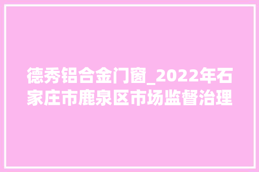 德秀铝合金门窗_2022年石家庄市鹿泉区市场监督治理局流利环节食物安然监督抽检公示三 滑动门 德秀铝合金门窗_2022年石家庄市鹿泉区市场监督治理局流利环节食物安然监督抽检公示三 滑动门