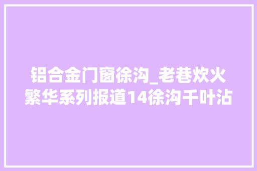 铝合金门窗徐沟_老巷炊火繁华系列报道14徐沟千叶沾片子有菜有面边吃边赞