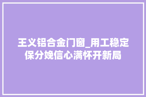 王义铝合金门窗_用工稳定保分娩信心满怀开新局
