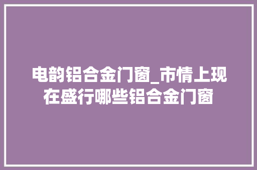 电韵铝合金门窗_市情上现在盛行哪些铝合金门窗