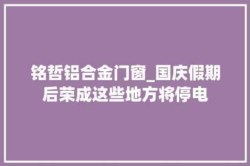 铭哲铝合金门窗_国庆假期后荣成这些地方将停电