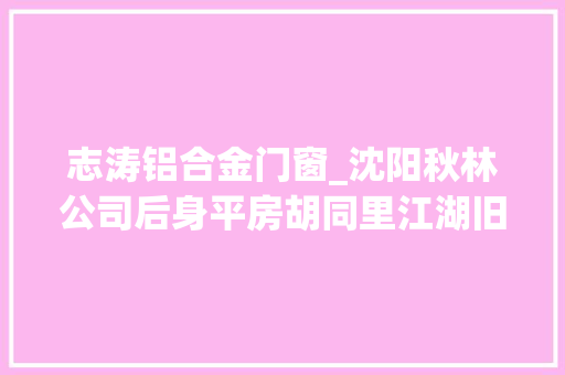 志涛铝合金门窗_沈阳秋林公司后身平房胡同里江湖旧事二十四潜龙卧底江湖水深