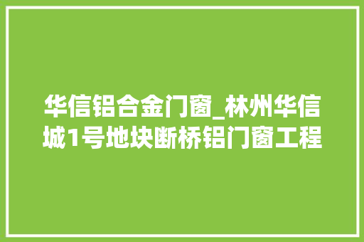 华信铝合金门窗_林州华信城1号地块断桥铝门窗工程招标通知书记