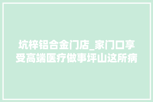 坑梓铝合金门店_家门口享受高端医疗做事坪山这所病院即将焕新启航