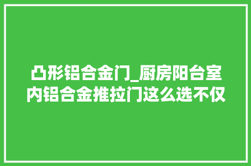 凸形铝合金门_厨房阳台室内铝合金推拉门这么选不仅颜值高还适用居家
