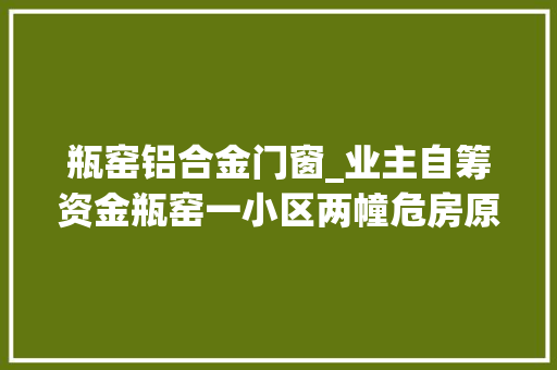 瓶窑铝合金门窗_业主自筹资金瓶窑一小区两幢危房原拆原建造价竟然是