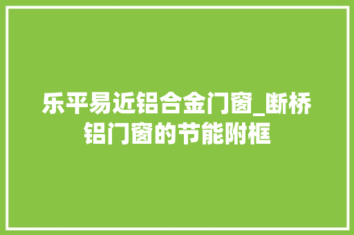 乐平易近铝合金门窗_断桥铝门窗的节能附框