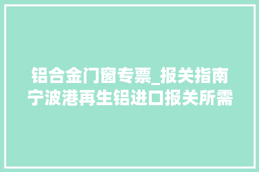 铝合金门窗专票_报关指南宁波港再生铝进口报关所需资料清关流程介绍