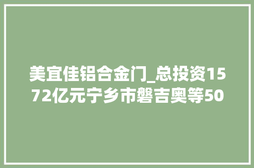 美宜佳铝合金门_总投资1572亿元宁乡市磐吉奥等50个重大年夜项目集中开落成 铝合金门