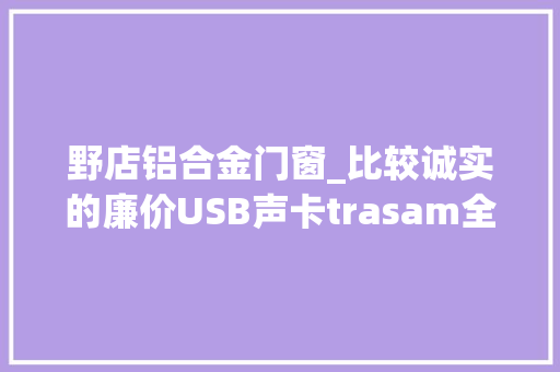 野店铝合金门窗_比较诚实的廉价USB声卡trasam全想DT2USB声卡简单开箱 折叠门