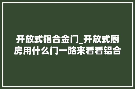 开放式铝合金门_开放式厨房用什么门一路来看看铝合金玻璃推拉门