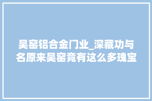 吴窑铝合金门业_深藏功与名原来吴窑竟有这么多瑰宝
