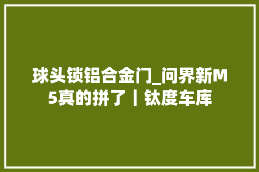 球头锁铝合金门_问界新M5真的拼了｜钛度车库