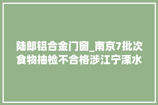 陆郎铝合金门窗_南京7批次食物抽检不合格涉江宁溧水江北新区等