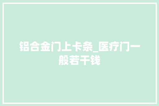 铝合金门上卡条_医疗门一般若干钱