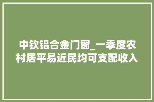 中钦铝合金门窗_一季度农村居平易近民均可支配收入实际增长163农民钱袋子更鼓了