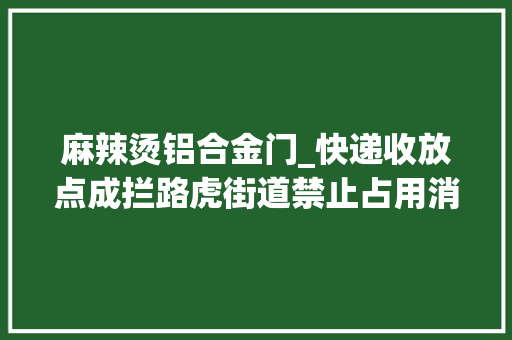 麻辣烫铝合金门_快递收放点成拦路虎街道禁止占用消防通道已要求整改
