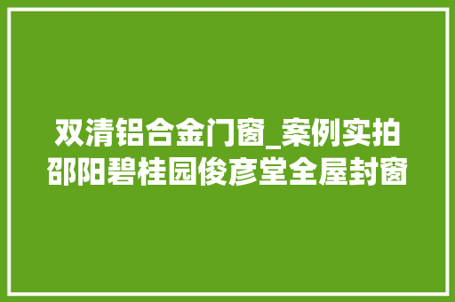 双清铝合金门窗_案例实拍邵阳碧桂园俊彦堂全屋封窗交付 防火门