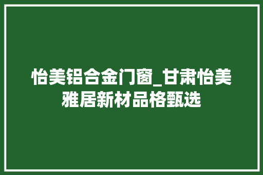 怡美铝合金门窗_甘肃怡美雅居新材品格甄选