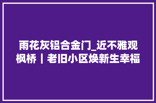 雨花灰铝合金门_近不雅观枫桥｜老旧小区焕新生幸福原地进级