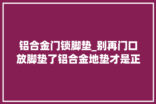 铝合金门锁脚垫_别再门口放脚垫了铝合金地垫才是正解美观耐用还防滑