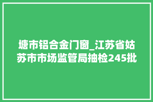 塘市铝合金门窗_江苏省姑苏市市场监管局抽检245批次月饼合格率100