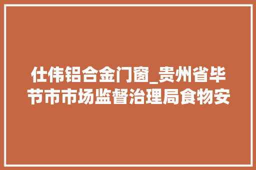 仕伟铝合金门窗_贵州省毕节市市场监督治理局食物安然监督抽检信息通知布告2023年第20期
