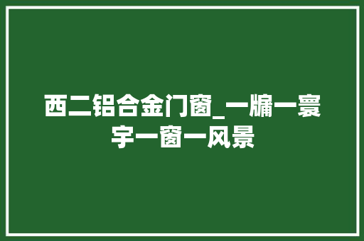 西二铝合金门窗_一牖一寰宇一窗一风景