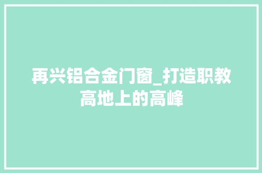 再兴铝合金门窗_打造职教高地上的高峰