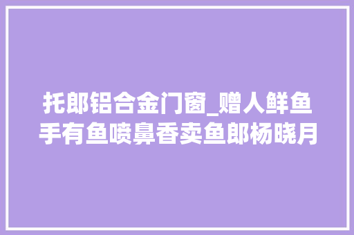 托郎铝合金门窗_赠人鲜鱼手有鱼喷鼻香卖鱼郎杨晓月帮困十余年
